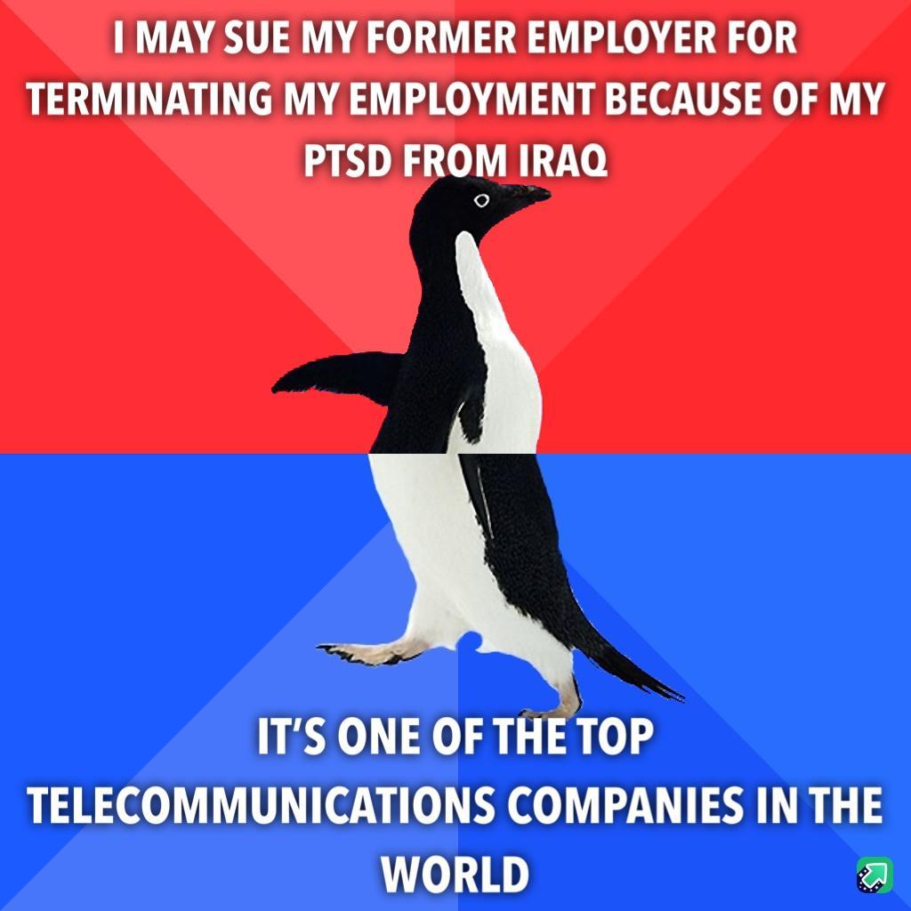I MAY SUE MY FORMER EMPLOYER FOR TERMINATING MY EMPLOYMENT BECAUSE OF MY PTSD FROM IRAQ TS ONE OF THE TOP TELECOMMUNICATIONS COMPANIES IN THE WORLD a
