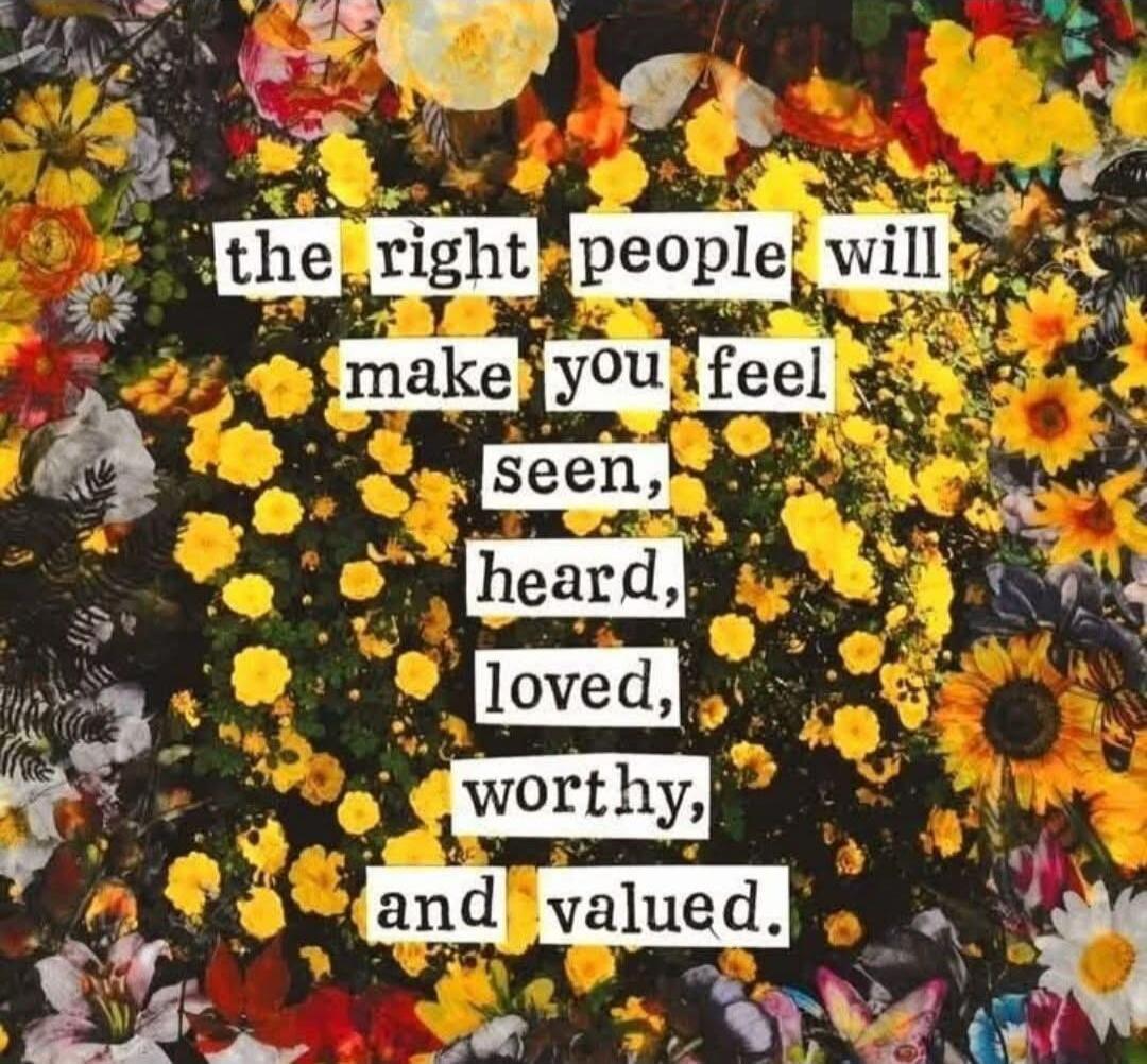 the right people will make you feel seen, heard, loved, worthy, and valued.