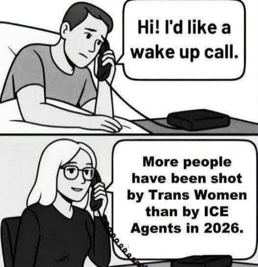 Hi! I'd like a wake up call. More people have been shot by Trans Women than by ICE Agents in 2026.