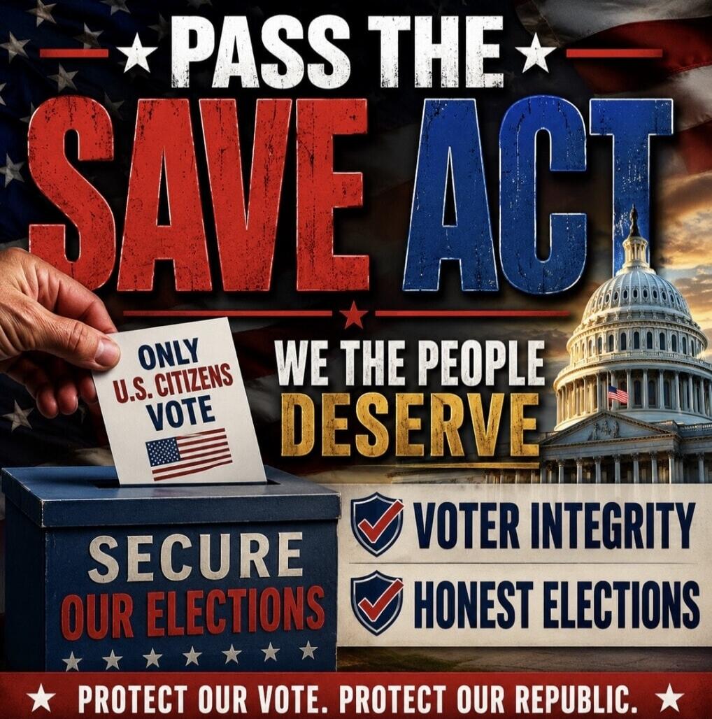 PASS THE SAVE ACT. ONLY U.S. CITIZENS VOTE. WE THE PEOPLE DESERVE VOTER INTEGRITY. HONEST ELECTIONS. SECURE OUR ELECTIONS. PROTECT OUR VOTE. PROTECT OUR REPUBLIC.