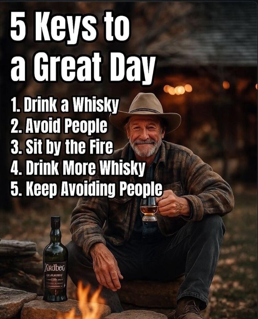 5 Keys to a Great Day
1. Drink a Whisky
2. Avoid People
3. Sit by the Fire
4. Drink More Whisky
5. Keep Avoiding People