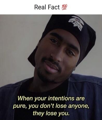 Real Fact 💯
When your intentions are pure, you don't lose anyone, they lose you.