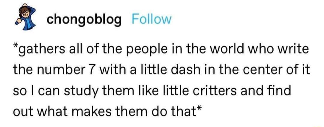 8 chongoblog Follow gathers all of the people in the world who write the number 7 with a little dash in the center of it so can study them like little critters and find out what makes them do that