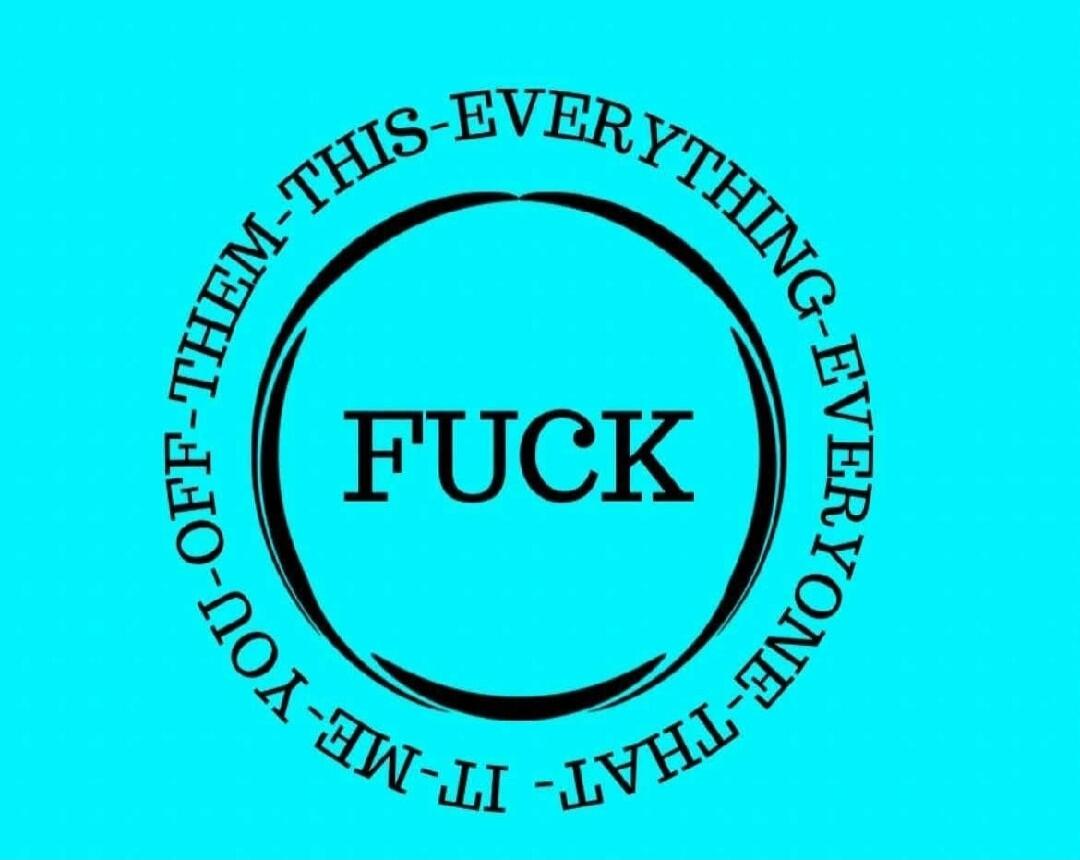 FUCK OFF-THEM-THIS-EVERYTHING-EVERYONE-THAT-IT-ME-YOU-