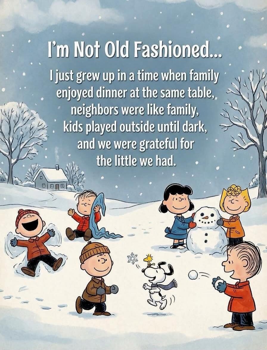 I'm Not Old Fashioned...
I just grew up in a time when family enjoyed dinner at the same table, neighbors were like family, kids played outside until dark, and we were grateful for the little we had.