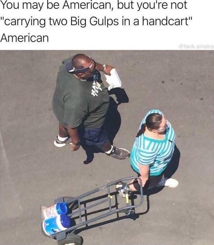American but youre not carrying two Big Gulps in a handcart American