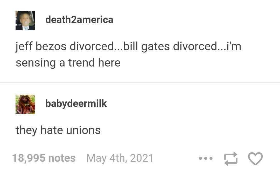 death2america jeff bezos divorcedbill gates divorcedim sensing a trend here babydeermilk they hate unions 18995 notes May 4th 2021 cee