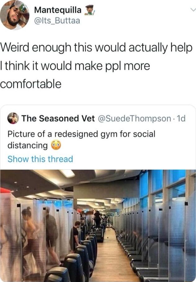 Mantequilla Its_Buttaa Weird enough this would actually help think it would make ppl more comfortable The Seasoned Vet SuedeThompson 1d Picture of a redesigned gym for social distancing 3 Show this thread