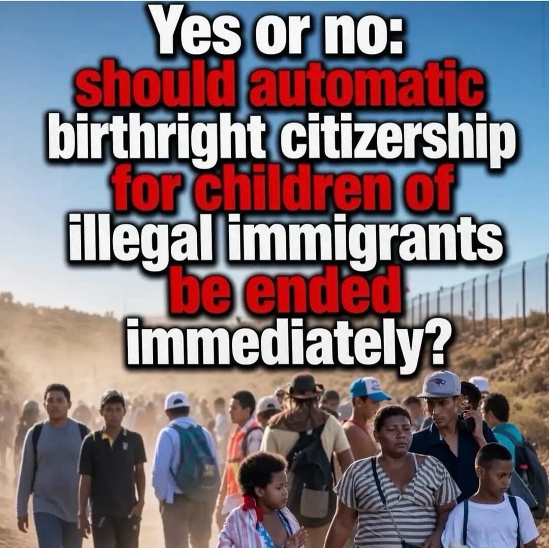 Yes or no: should automatic birthright citizenship for children of illegal immigrants be ended immediately?