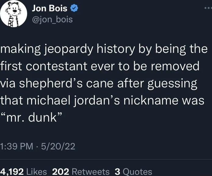 Jon Bois jon_bois making jeopardy history by being the first contestant ever to be removed via shepherds cane after guessing that michael jordans nickname was mr dunk 139 PM 52022 4192 Likes 202 Retweets 3 Quotes