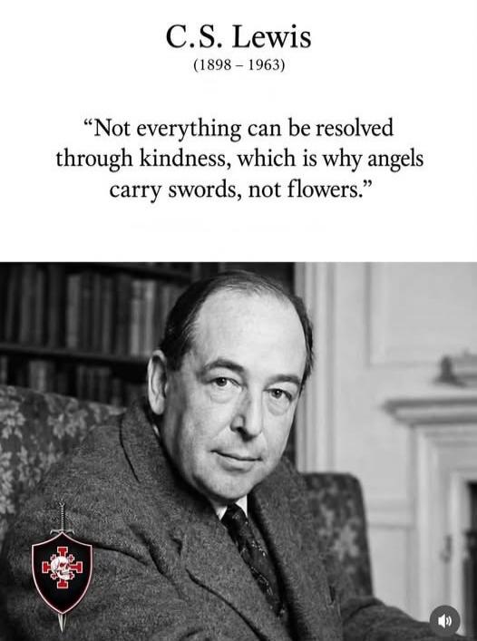 C.S. Lewis (1898 - 1963) “Not everything can be resolved through kindness, which is why angels carry swords, not flowers.”