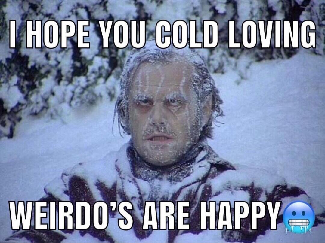 I HOPE YOU COLD LOVING WEIRDO'S ARE HAPPY 🥶