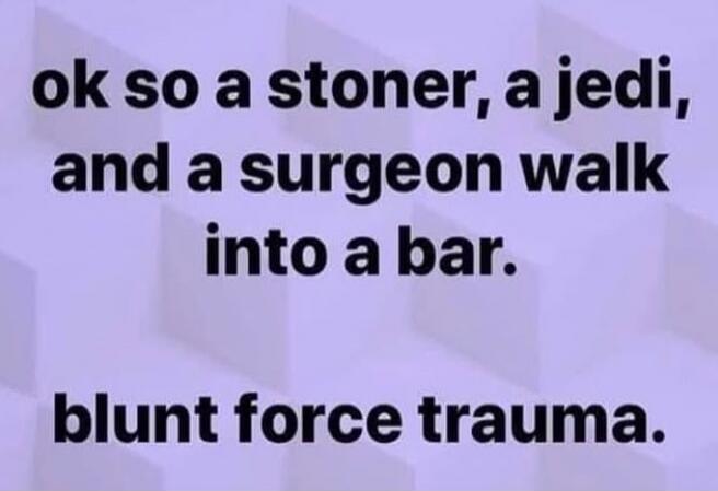 ok so a stoner, a jedi, and a surgeon walk into a bar.
blunt force trauma.