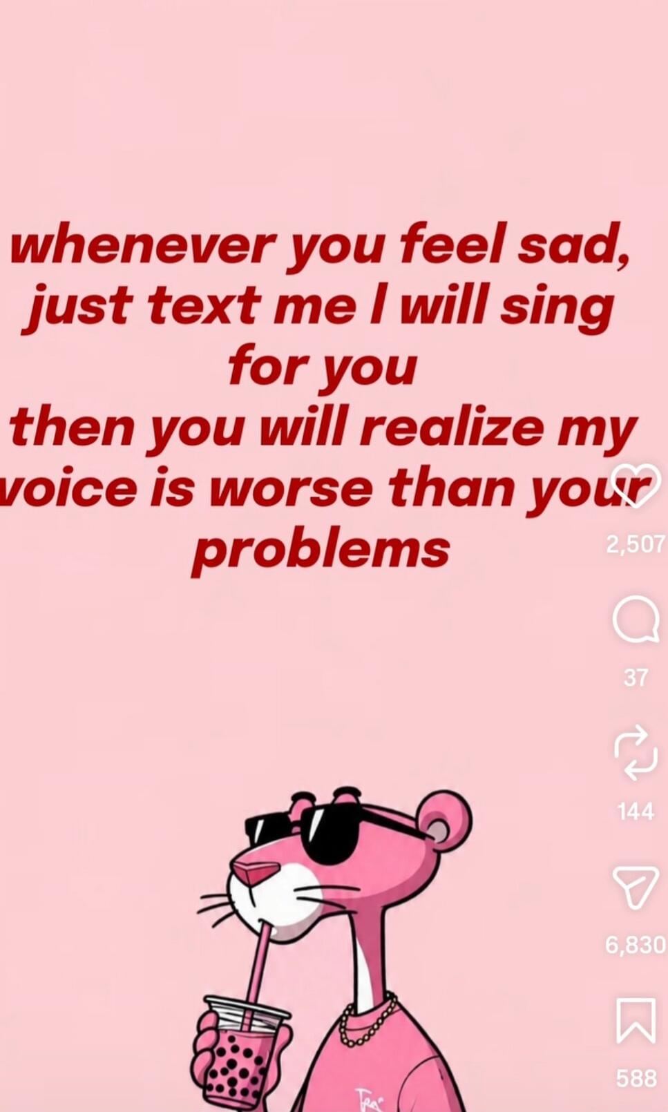 whenever you feel sad, just text me I will sing for you then you will realize my voice is worse than your problems