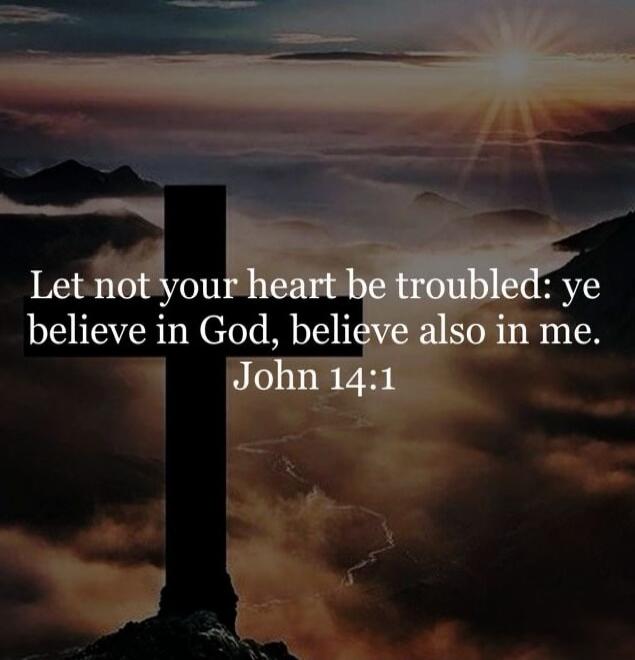 Let not your heart be troubled: ye believe in God, believe also in me. John 14:1