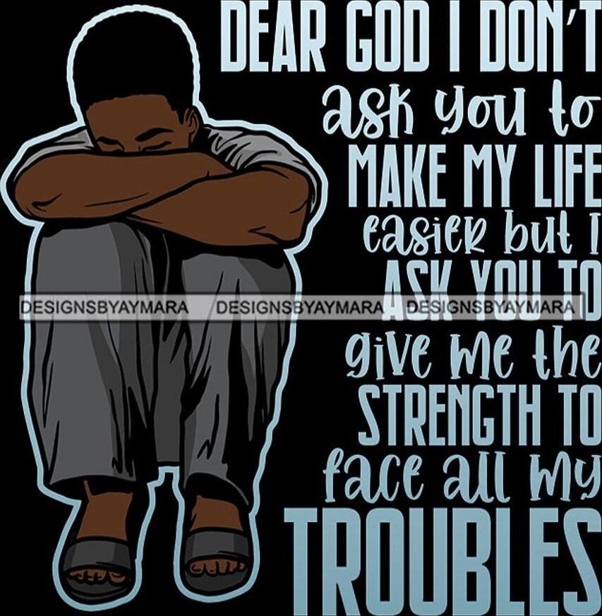 DEAR GOD I DON'T ASK YOU TO MAKE MY LIFE EASIER BUT I ASK YOU TO GIVE ME THE STRENGTH TO FACE ALL MY TROUBLES