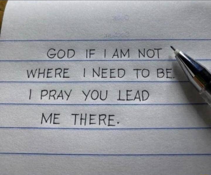 GOD IF I AM NOT WHERE I NEED TO BE. I PRAY YOU LEAD ME THERE.