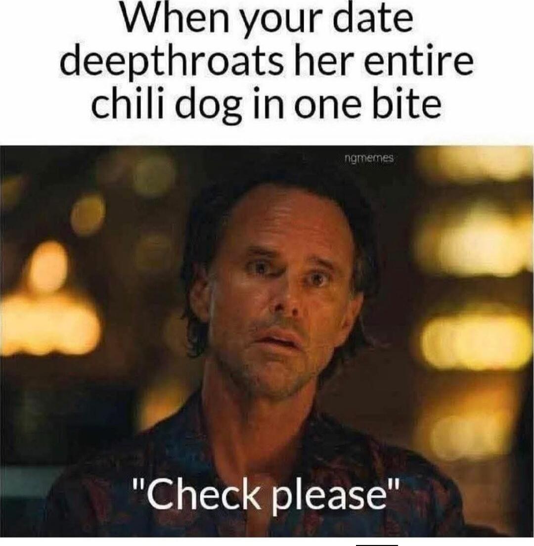 When your date deepthroats her entire chili dog in one bite
