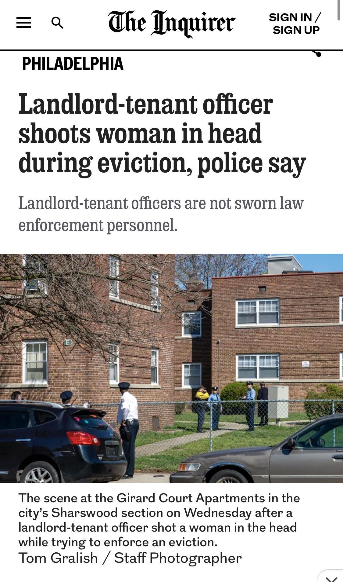 a he Inquirer WY PHILADELPHIA Landlord tenant officer shoots woman in head during eviction police say Landlord tenant officers are not sworn law enforcement personnel The scene at the Girard Court Apartments in the citys Sharswood section on Wednesday after a landlord tenant officer shot a woman in the head while trying to enforce an eviction Tom Gralish Staff Photographer