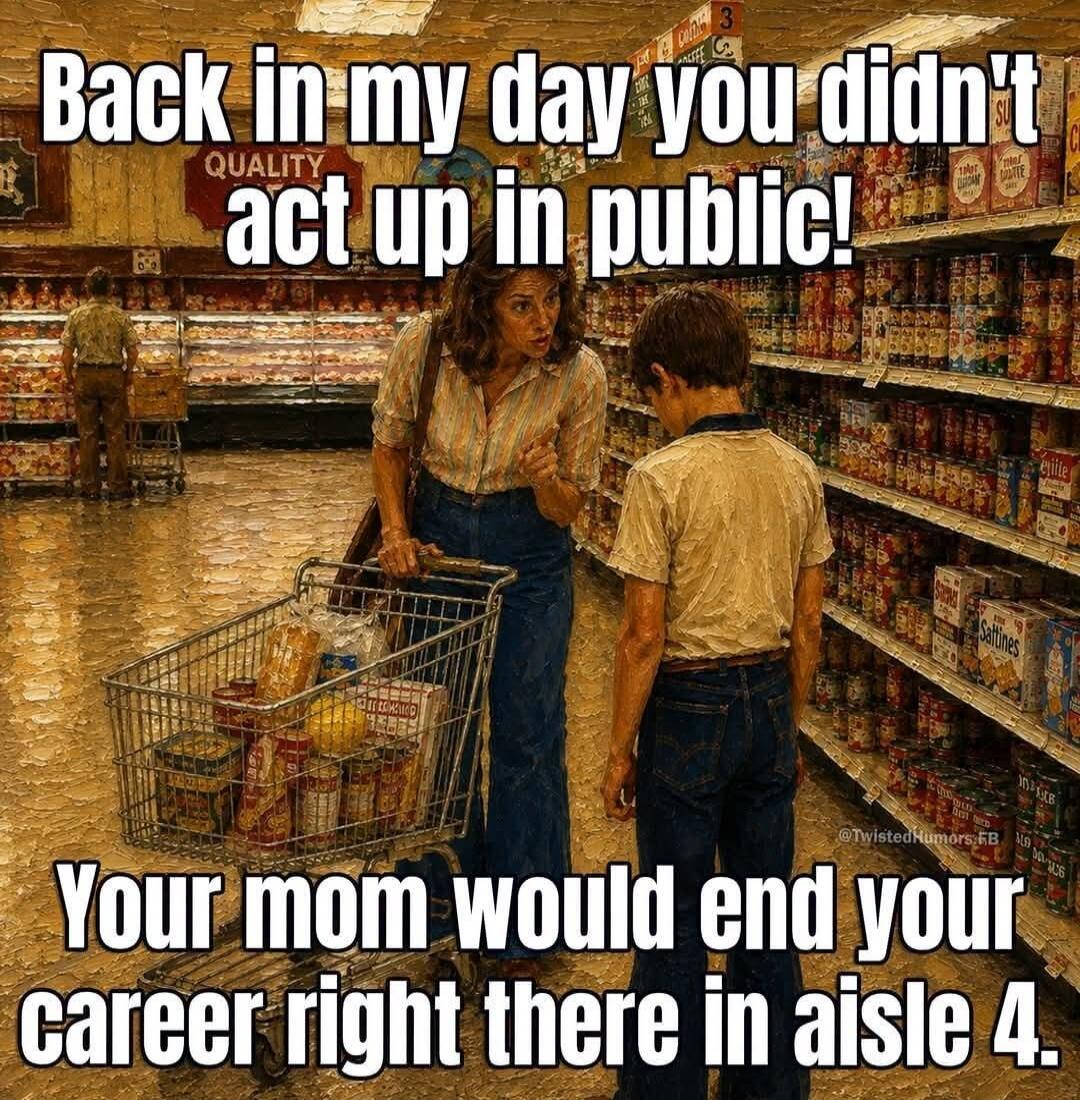 Back in my day you didn't act up in public! Your mom would end your career right there in aisle 4.