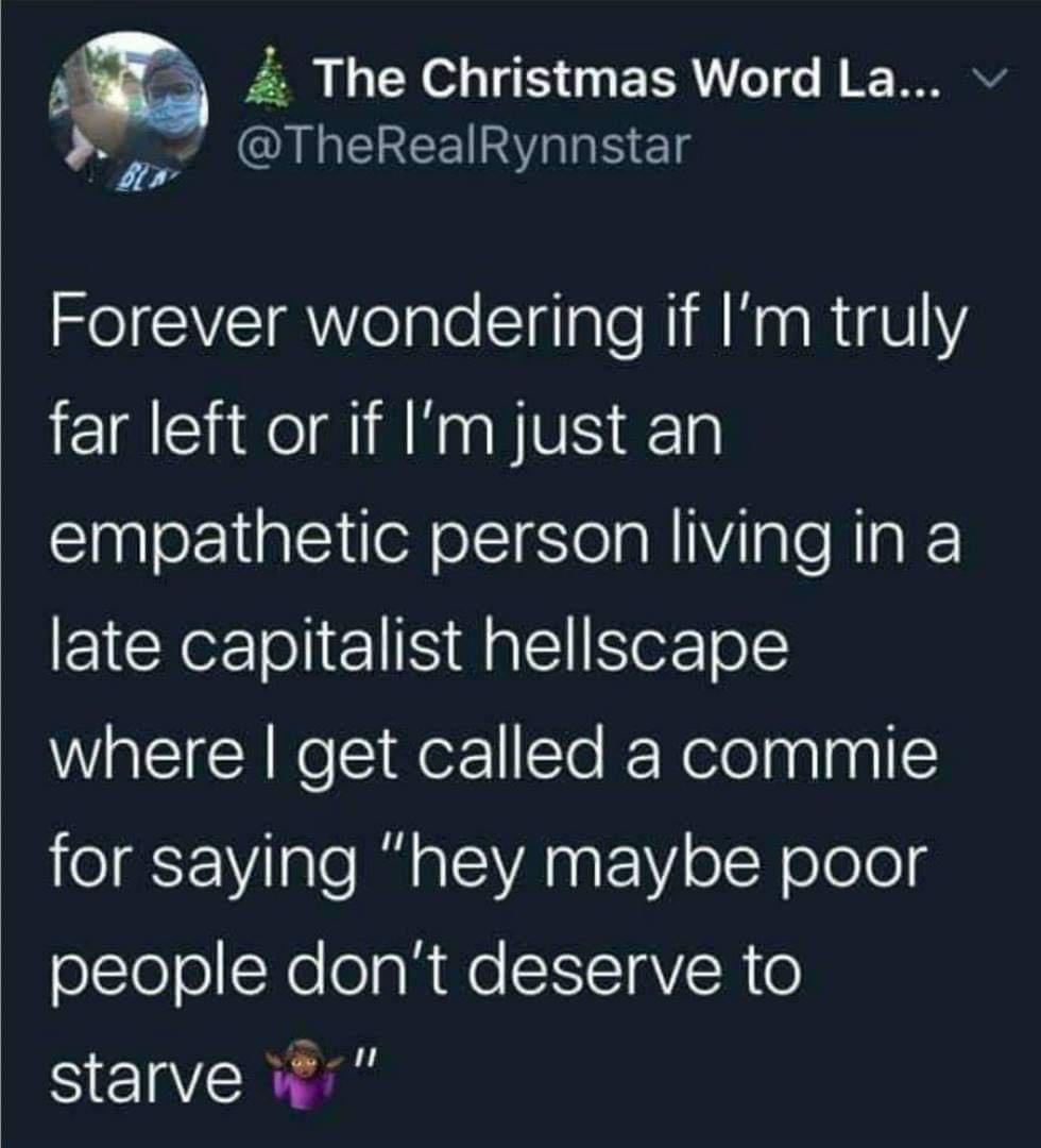 am 4 The Christmas Word La l QULMEREEIRN ISl Forever wondering if Im truly far left or if Im just an empathetic person living in a late capitalist hellscape where get called a commie o FViInlo Rl aTVA R e V oW eleleg people dont deserve to starve it