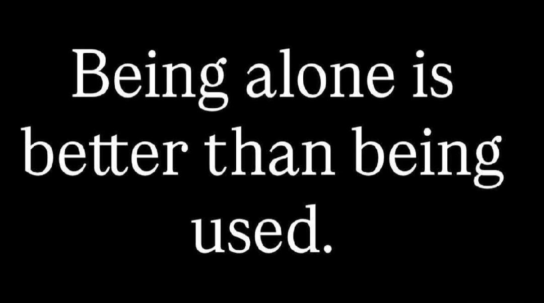 Being alone is better than being used.