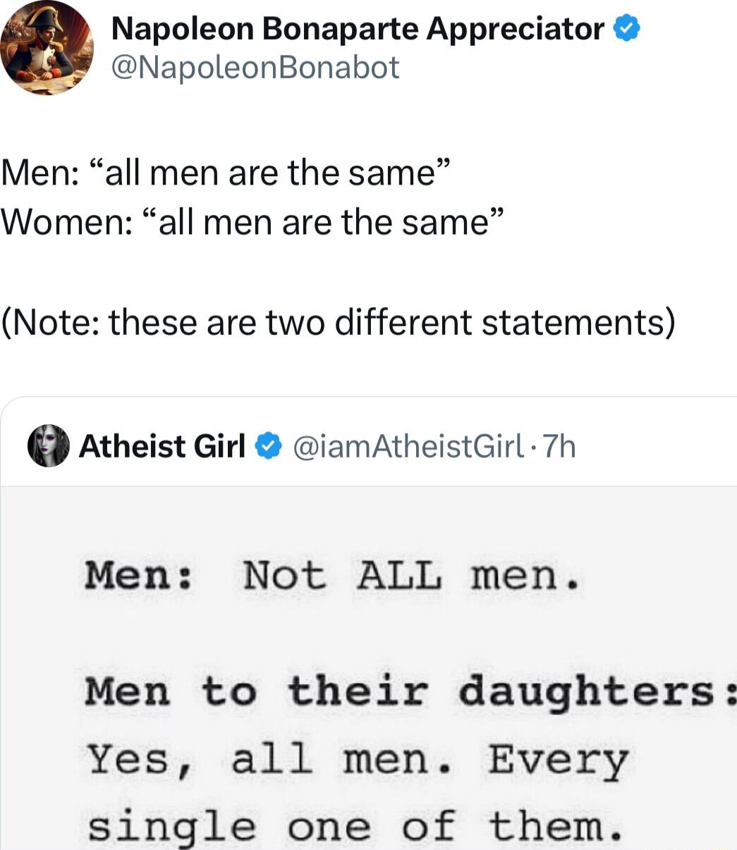 Napoleon Bonaparte Appreciator NapoleonBonabot Men all men are the same Women all men are the same Note these are two different statements Atheist Girl iamAtheistGirl 7h Men Not ALL men Men to their daughters Yes all men Every single one of them