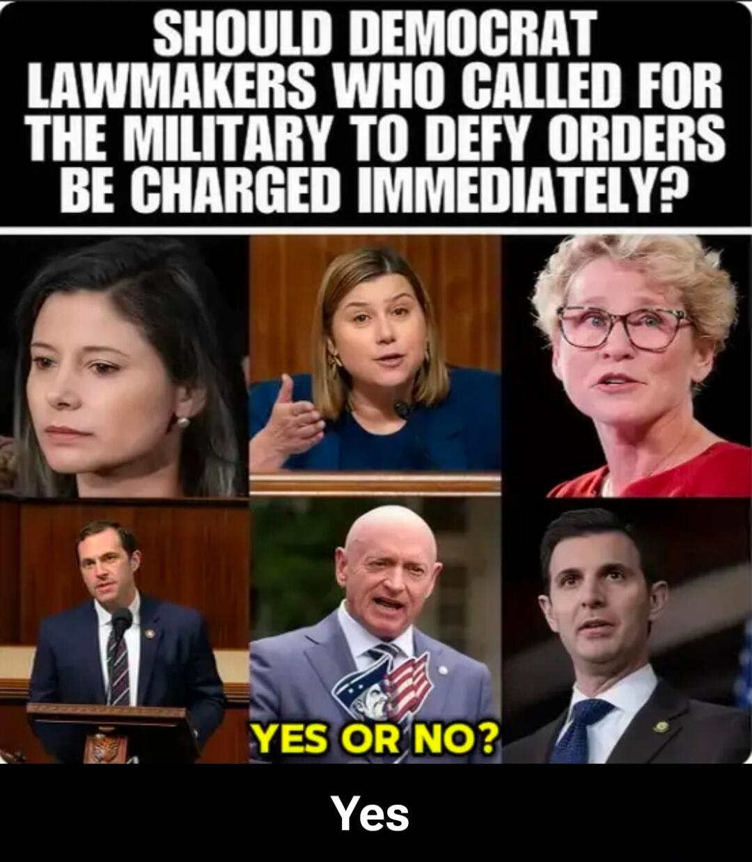 SHOULD DEMOCRAT LAWMAKERS WHO CALLED FOR THE MILITARY TO DEFY ORDERS BE CHARGED IMMEDIATELY? YES OR NO? Yes