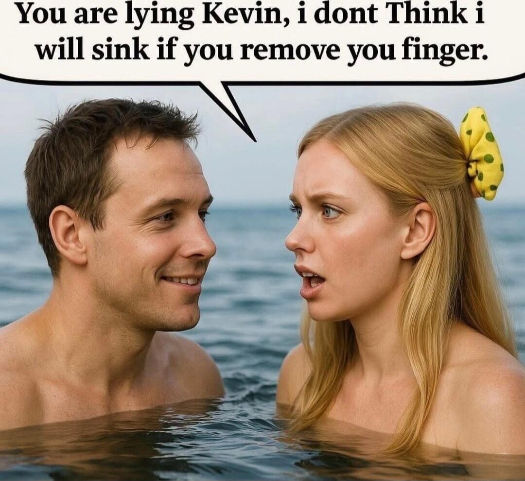 You are lying Kevin, i dont Think i will sink if you remove you finger.
