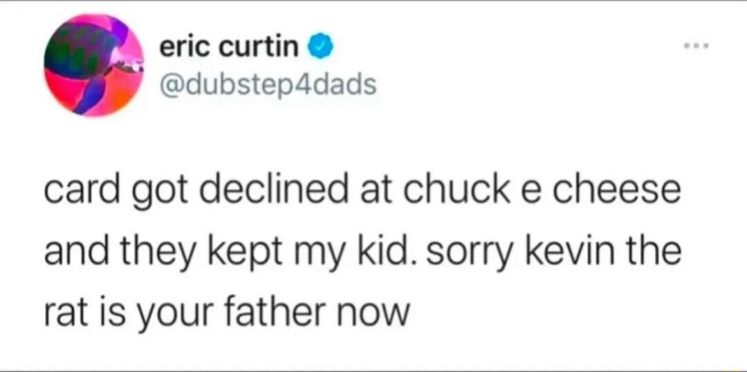 eric curtin dubstep4dads card got declined at chuck e cheese and they kept my kid sorry kevin the rat is your father now