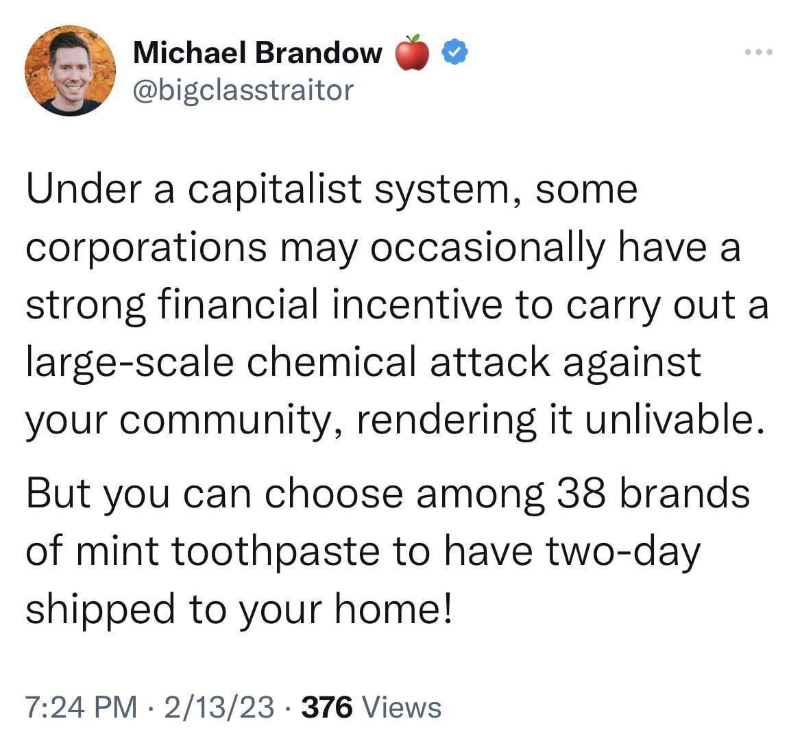 Michael Brandow bigclasstraitor Under a capitalist system some corporations may occasionally have a strong financial incentive to carry out a large scale chemical attack against your community rendering it unlivable But you can choose among 38 brands of mint toothpaste to have two day shipped to your home 724 PM 21323 376 Views