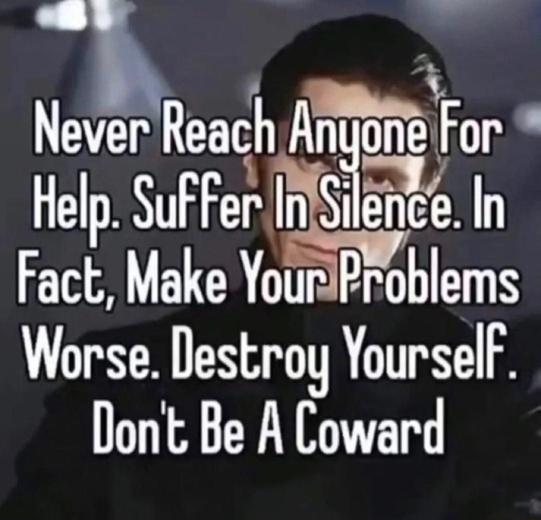 Never Reach AMFor o Help SuFFer I Sgz In Fact Make YourIProblems Worse Destroy YourselF Dont Be A Coward