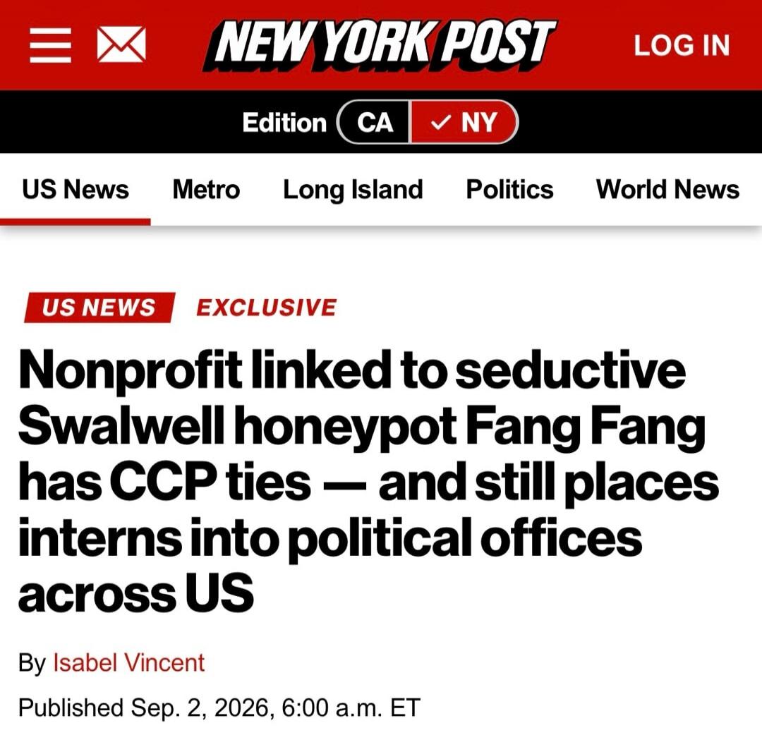 NEW YORK POST LOG IN Edition CA NY US News Metro Long Island Politics World News US NEWS EXCLUSIVE Nonprofit linked to seductive Swalwell honeypot Fang Fang has CCP ties — and still places interns into political offices across US By Isabel Vincent Published Sep. 2, 2026, 6:00 a.m. ET