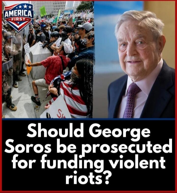 AMERICA FIRST Should George Soros be prosecuted for funding violent riots?