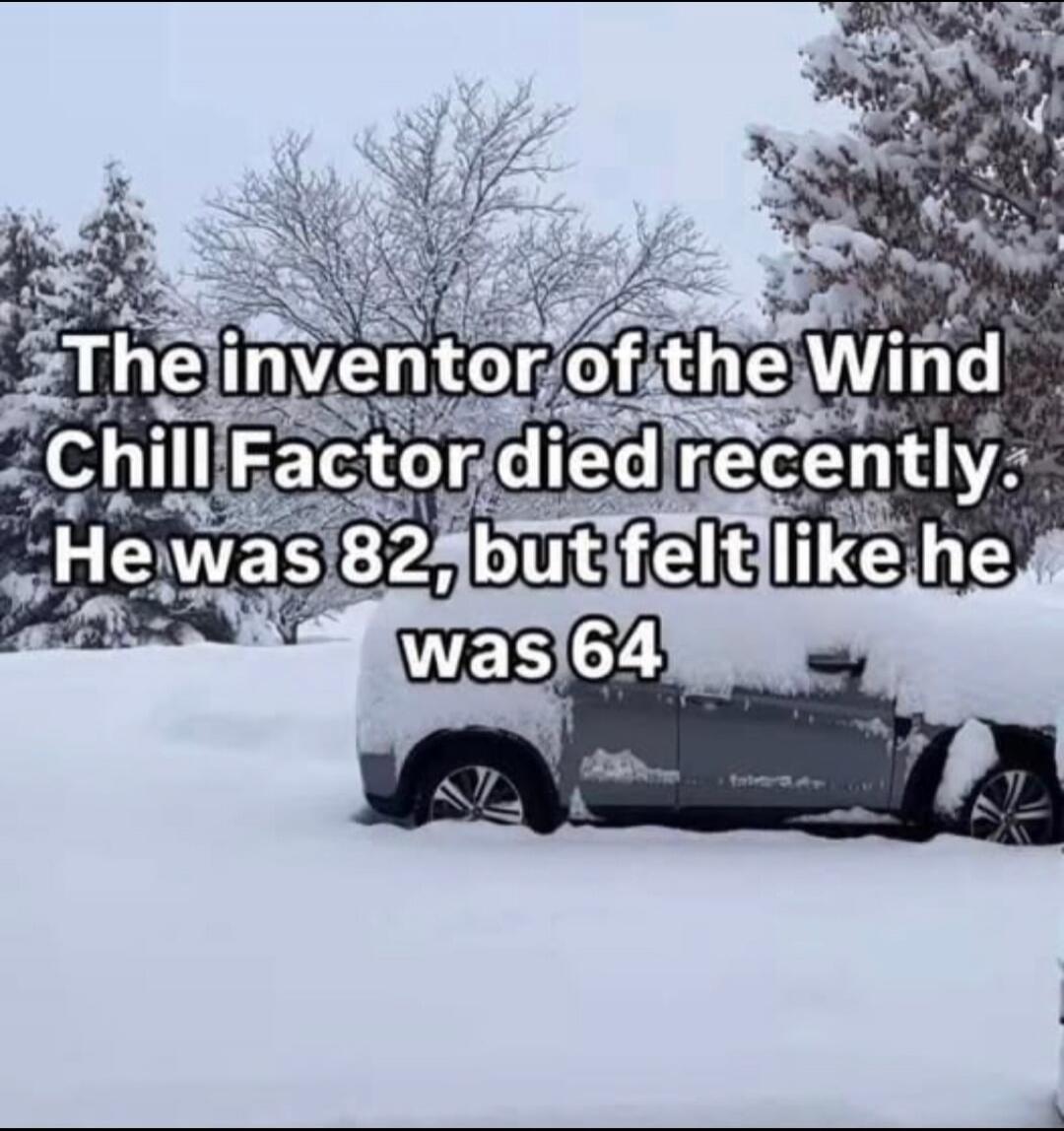 The inventor of the Wind Chill Factor died recently. He was 82, but felt like he was 64