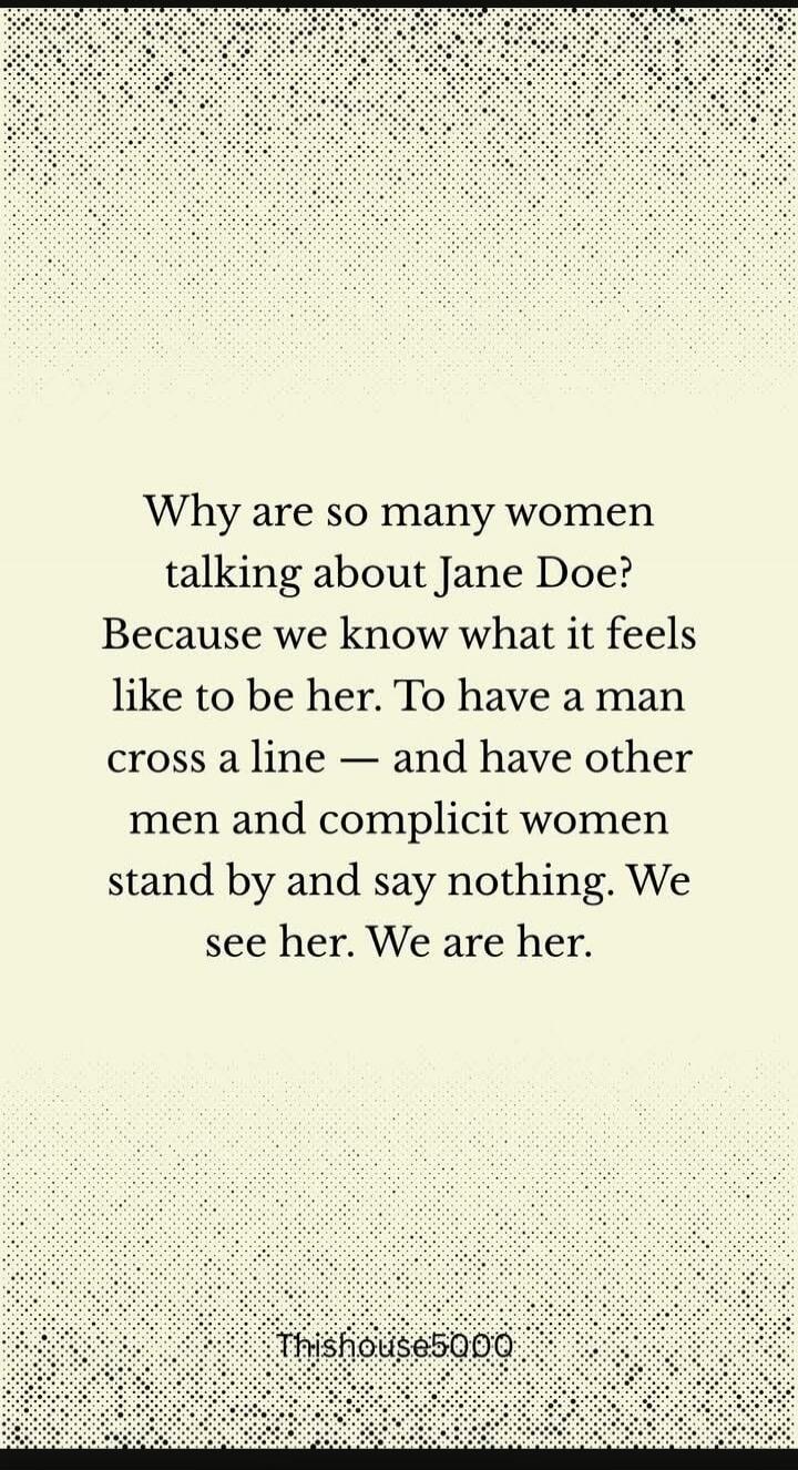 Why are so many women talking about Jane Doe? Because we know what it feels like to be her. To have a man cross a line — and have other men and complicit women stand by and say nothing. We see her. We are her.