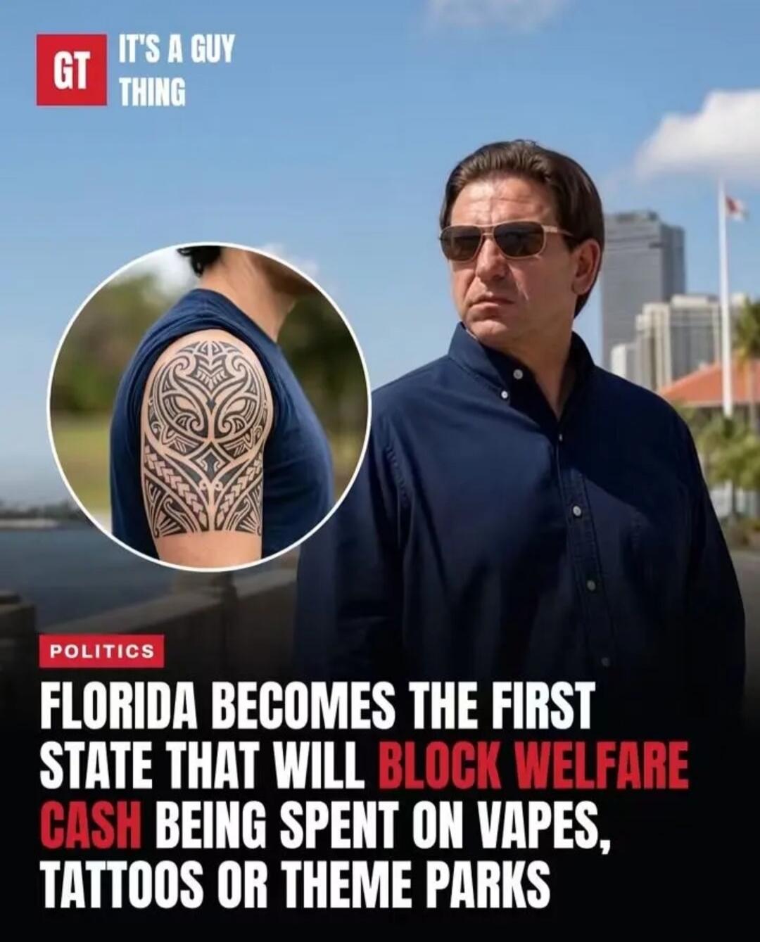 GT IT'S A GUY THING POLITICS FLORIDA BECOMES THE FIRST STATE THAT WILL BLOCK WELFARE CASH BEING SPENT ON VAPES, TATTOOS OR THEME PARKS