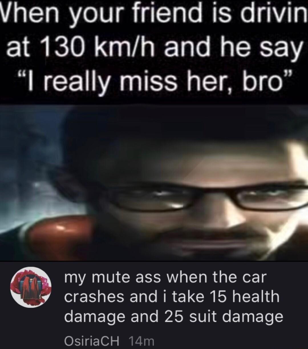 Vhen your friend is drivin at 130 kmh and he say I really miss her bro g my mute ass when the car CERLENER AR ELCR I EE G EINET SRl ARSIV fe ETyy ETe OsiriaCH 14m