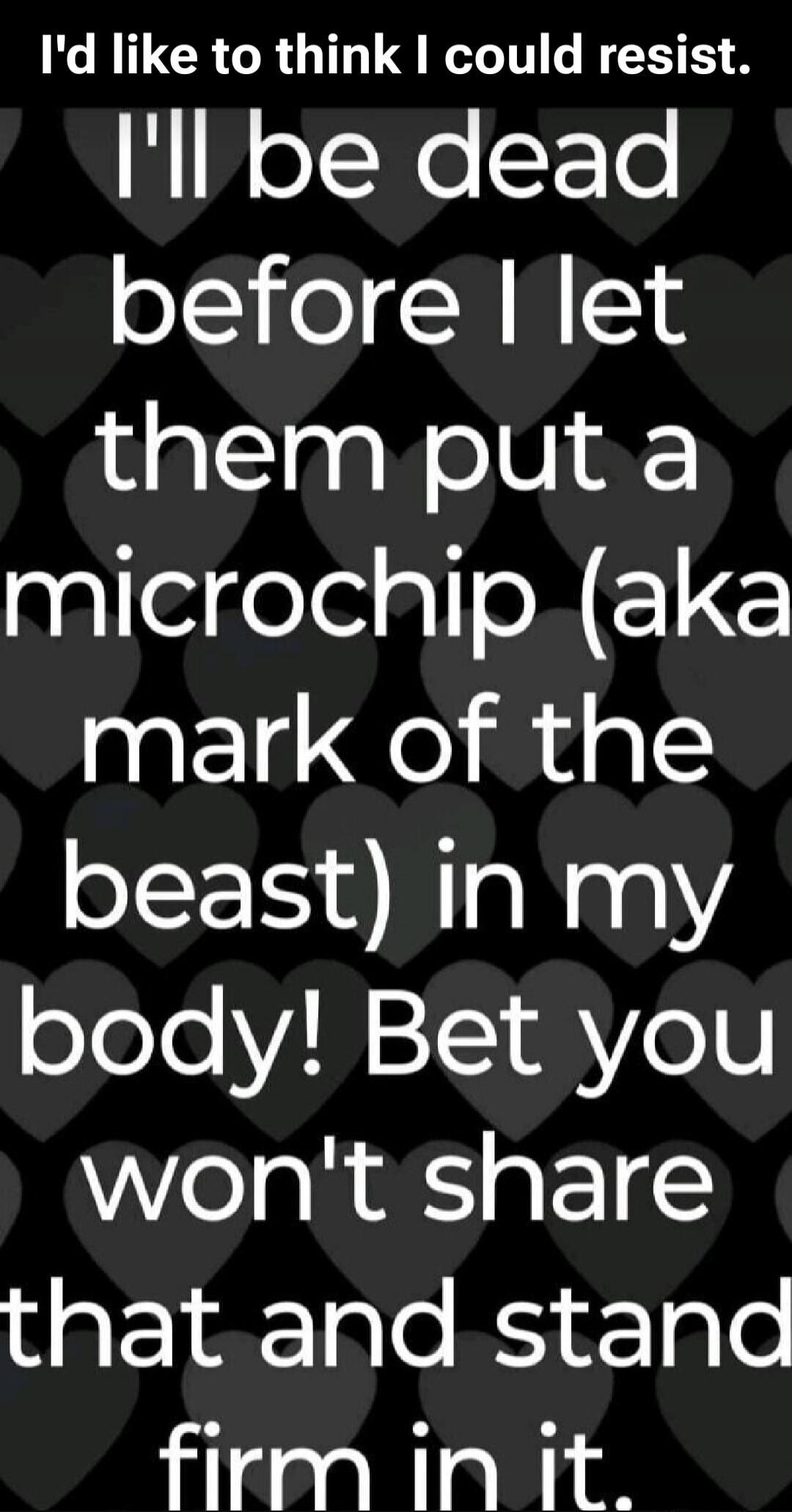 I'd like to think I could resist. I'll be dead before I let them put a microchip (aka mark of the beast) in my body! Bet you won't share that and stand firm in it.