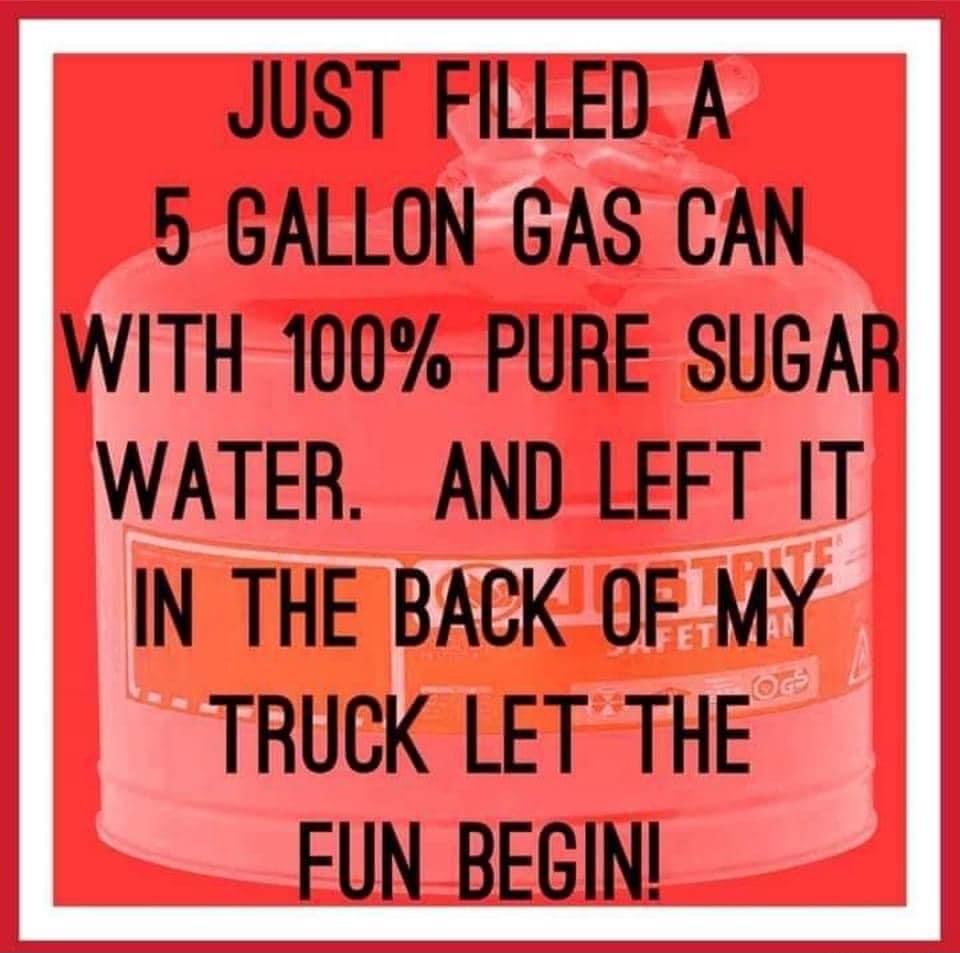 JUST FILLED A 5 GALLON GAS CAN NVITH 100 PURE SUGAR NATER AND LEFT IT N THE BACK OF MY TRUCK LET THE g FUN_BEGIN