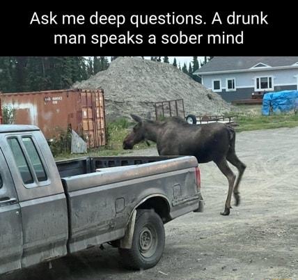 Ask me deep questions A drunk man speaks a sober mind