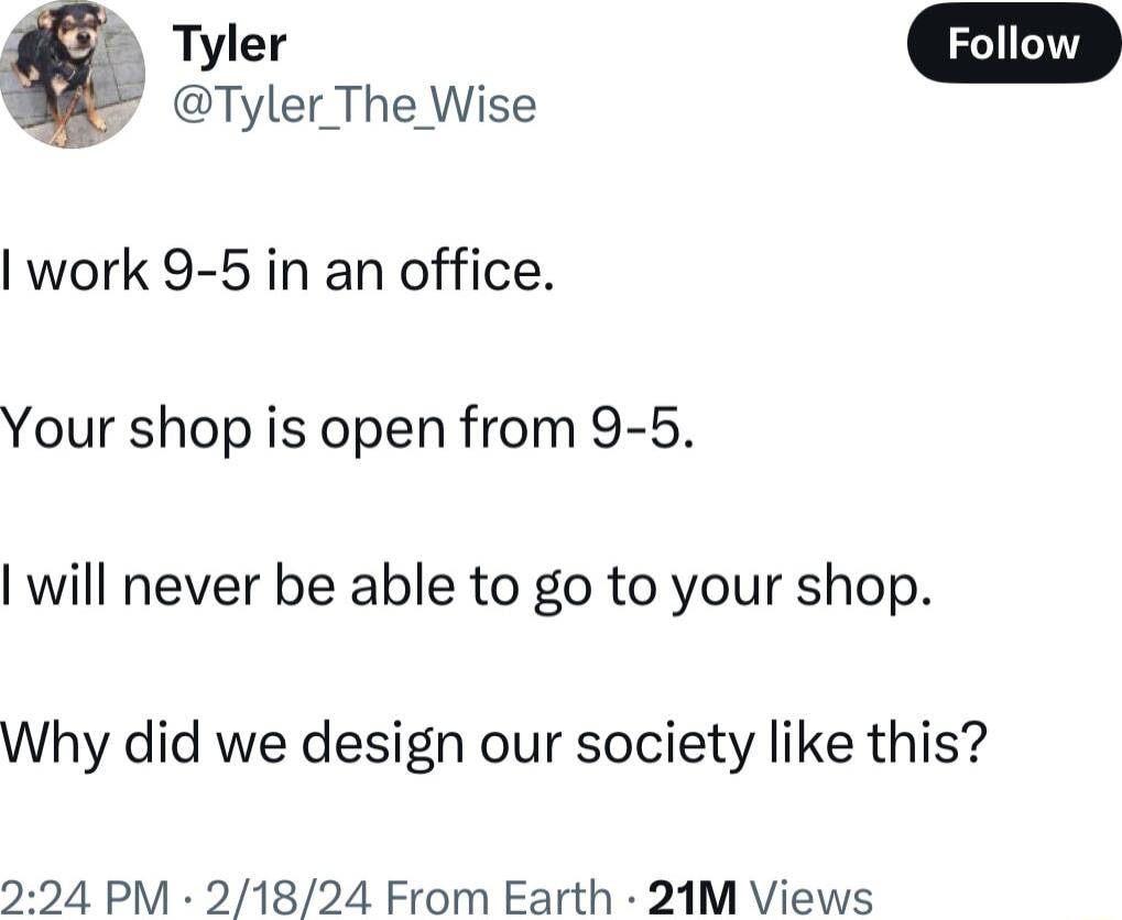 Tyler The Wise work 9 5 in an office Your shop is open from 9 5 will never be able to go to your shop Why did we design our society like this 224 PM 21824 From Earth 21M Views