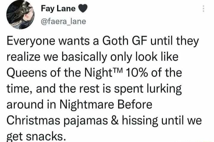 Fay Lane faera_lane Everyone wants a Goth GF until they realize we basically only look like Queens of the Night 10 of the time and the rest is spent lurking around in Nightmare Before Christmas pajamas hissing until we get snacks