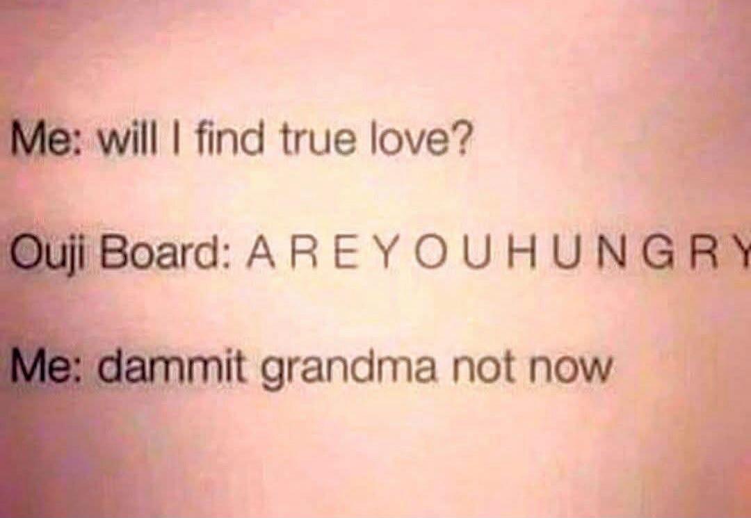Me: will I find true love?
Ouija Board: AREYOUHUNGRY
Me: dammit grandma not now