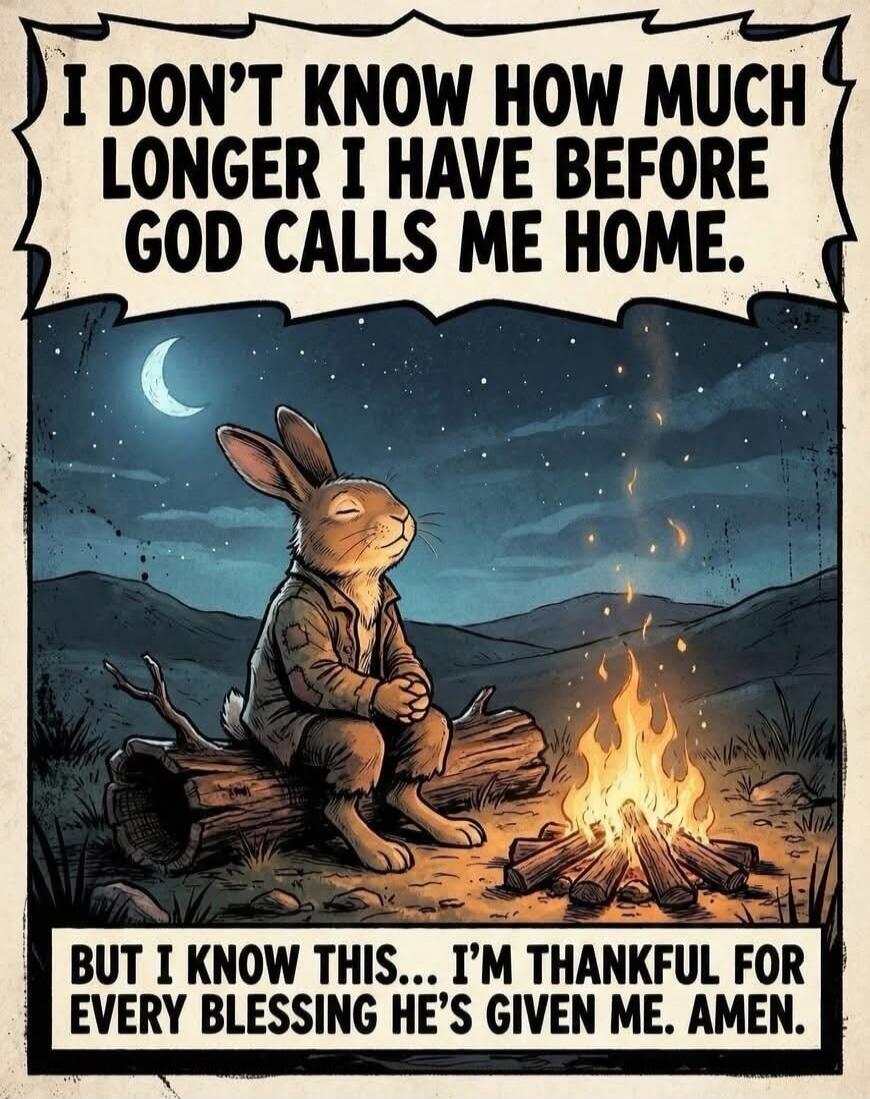 I DON'T KNOW HOW MUCH LONGER I HAVE BEFORE GOD CALLS ME HOME. BUT I KNOW THIS... I'M THANKFUL FOR EVERY BLESSING HE'S GIVEN ME. AMEN.