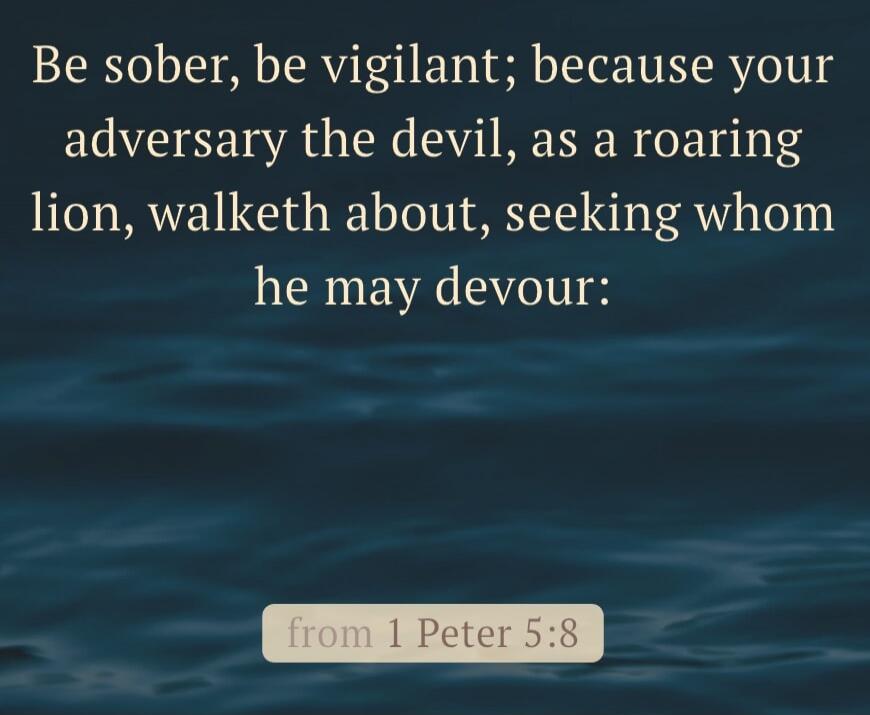 Be sober, be vigilant; because your adversary the devil, as a roaring lion, walketh about, seeking whom he may devour: from 1 Peter 5:8