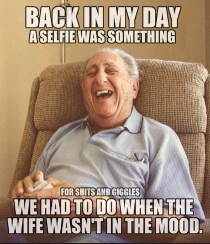 BACK IN MY DAY A SELFIE WAS SOMETHING FOR SHITS AND GIGGLES WE HAD TO DO WHEN THE WIFE WASN'T IN THE MOOD.