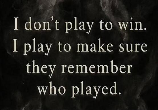 I don’t play to win. I play to make sure they remember who played.