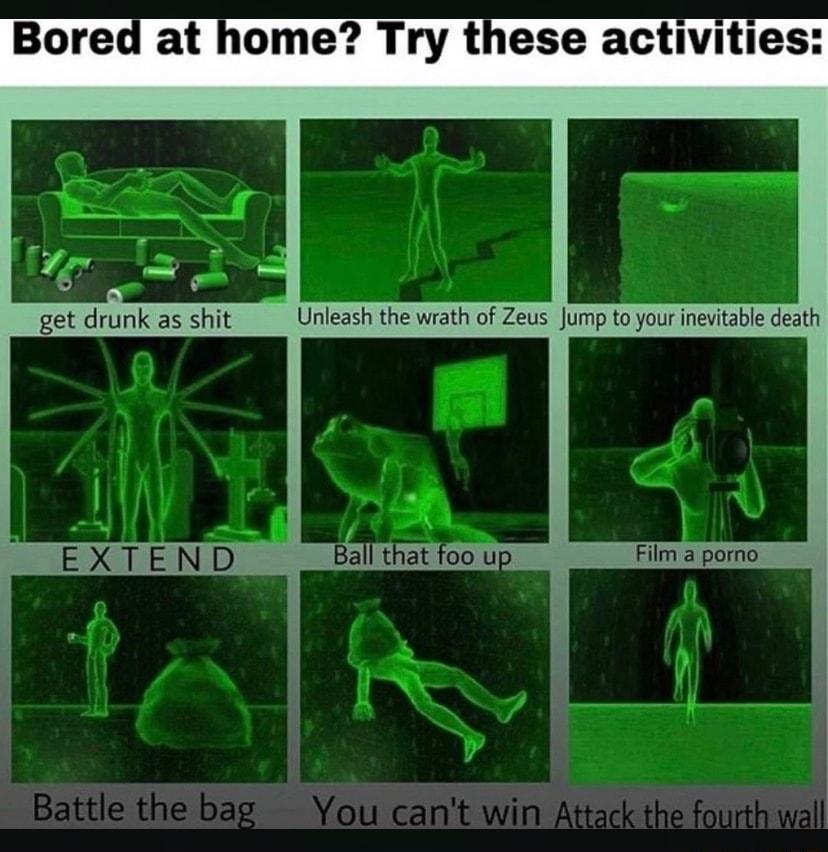 at home Try these activities get drunk as shit _ Unleash the wrath of Zeus Jump to yourinevtable death I l oou Film a porno