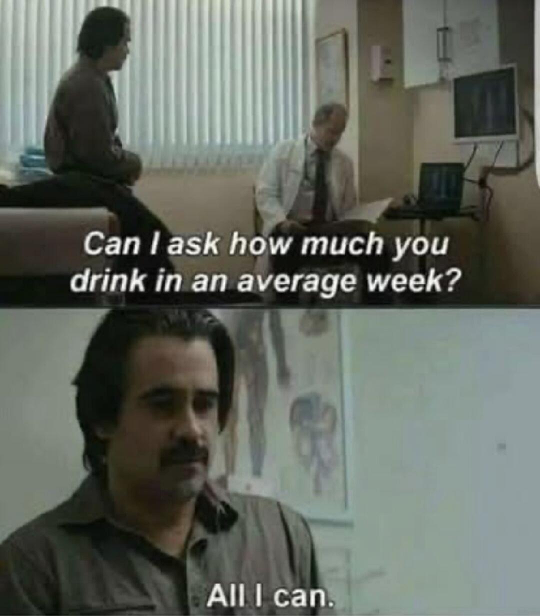Can I ask how much you drink in an average week? All I can.